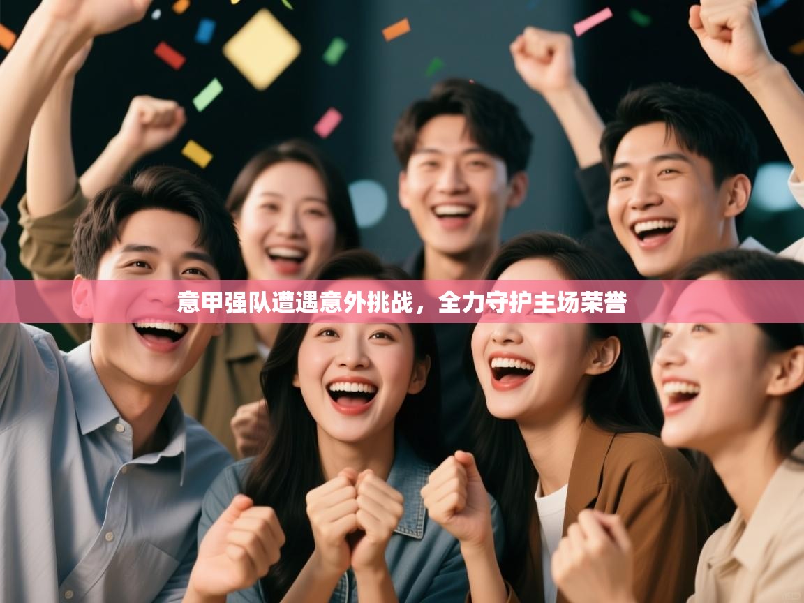 意甲强队遭遇意外挑战，全力守护主场荣誉